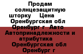 Продам солнцезащитную шторку  › Цена ­ 500 - Оренбургская обл., Оренбург г. Авто » Автопринадлежности и атрибутика   . Оренбургская обл.,Оренбург г.